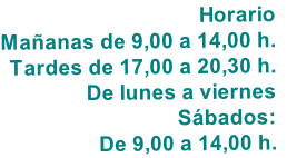 Horario
Mañanas de 9,00 a 14,00 h.
Tardes de 17,00 a 20,30 h.
De lunes a viernes
Sábados:
De 9,00 a 14,00 h.